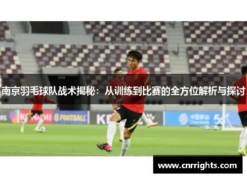 南京羽毛球队战术揭秘：从训练到比赛的全方位解析与探讨