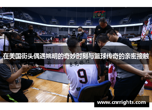 在美国街头偶遇姚明的奇妙时刻与篮球传奇的亲密接触