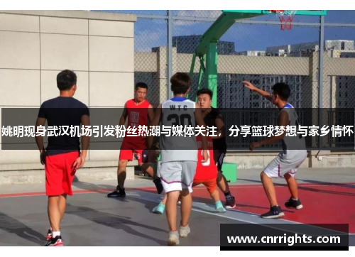 姚明现身武汉机场引发粉丝热潮与媒体关注，分享篮球梦想与家乡情怀