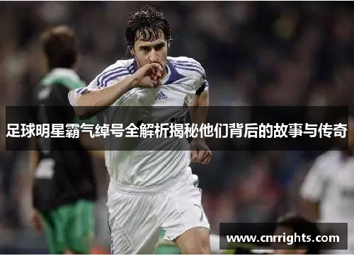 足球明星霸气绰号全解析揭秘他们背后的故事与传奇