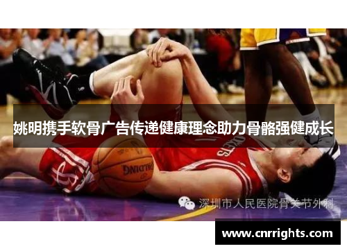 姚明携手软骨广告传递健康理念助力骨骼强健成长