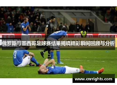 俄罗斯与墨西哥足球赛结果揭晓精彩瞬间回顾与分析