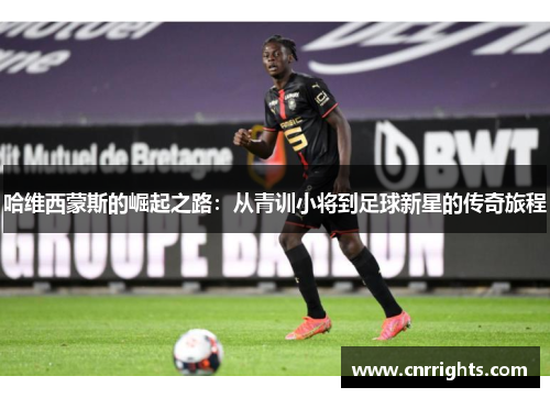 哈维西蒙斯的崛起之路：从青训小将到足球新星的传奇旅程