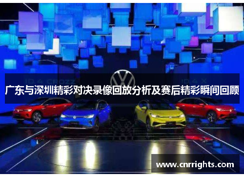 广东与深圳精彩对决录像回放分析及赛后精彩瞬间回顾