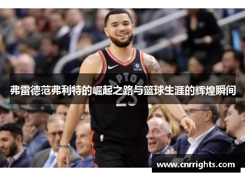 弗雷德范弗利特的崛起之路与篮球生涯的辉煌瞬间
