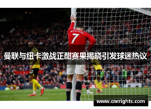 曼联与纽卡激战正酣赛果揭晓引发球迷热议