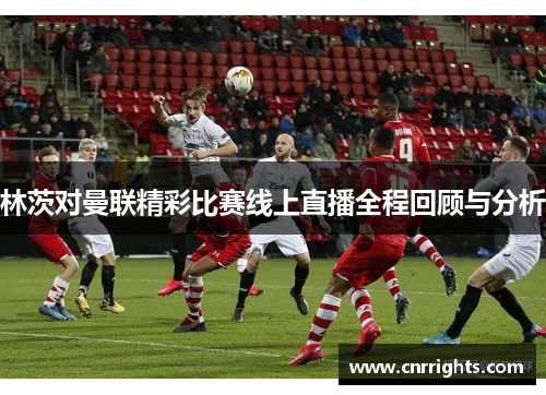 林茨对曼联精彩比赛线上直播全程回顾与分析