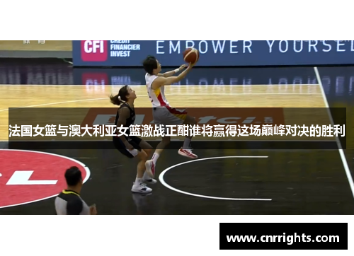 法国女篮与澳大利亚女篮激战正酣谁将赢得这场巅峰对决的胜利
