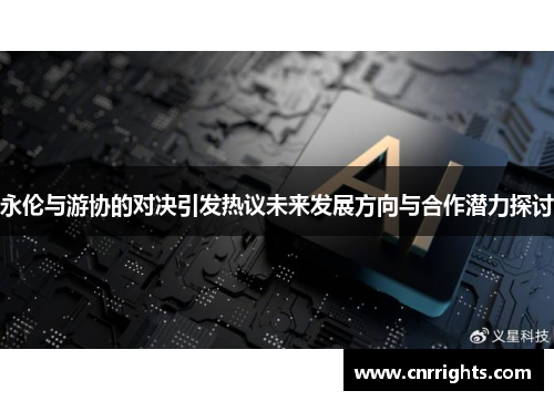 永伦与游协的对决引发热议未来发展方向与合作潜力探讨